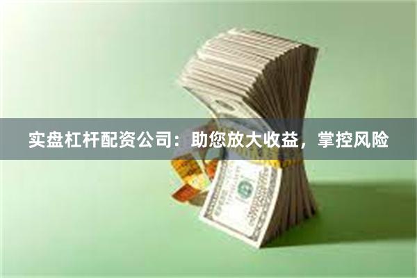 实盘杠杆配资公司：助您放大收益，掌控风险