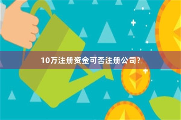 10万注册资金可否注册公司？
