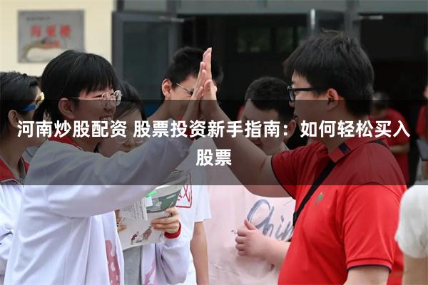 河南炒股配资 股票投资新手指南：如何轻松买入股票