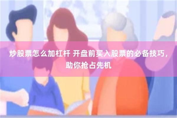 炒股票怎么加杠杆 开盘前买入股票的必备技巧，助你抢占先机