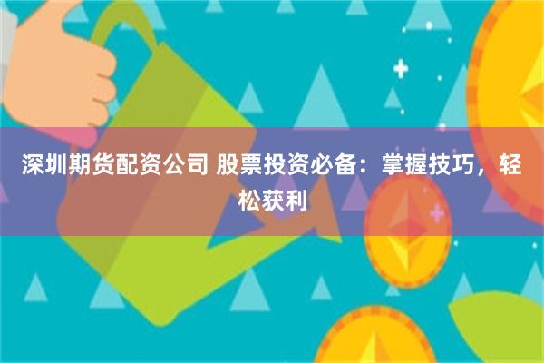 深圳期货配资公司 股票投资必备：掌握技巧，轻松获利