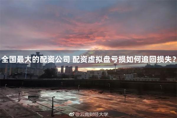 全国最大的配资公司 配资虚拟盘亏损如何追回损失？