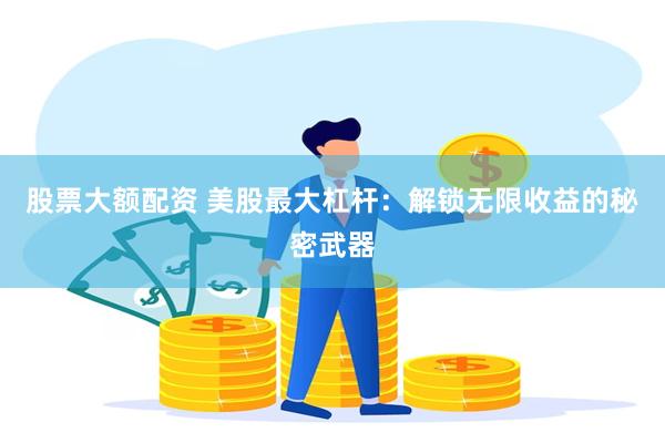 股票大额配资 美股最大杠杆：解锁无限收益的秘密武器