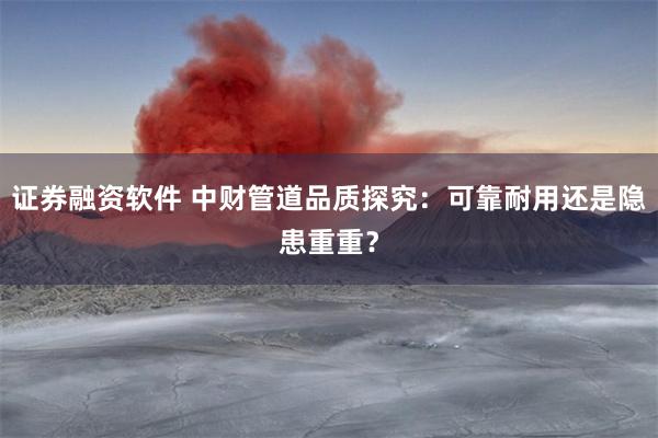 证券融资软件 中财管道品质探究：可靠耐用还是隐患重重？