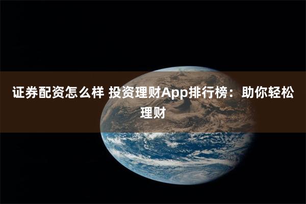 证券配资怎么样 投资理财App排行榜：助你轻松理财