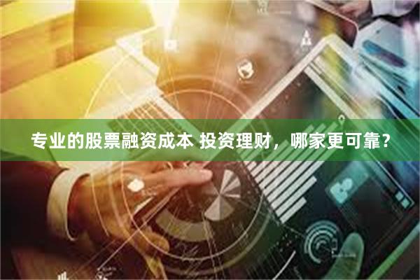 专业的股票融资成本 投资理财，哪家更可靠？