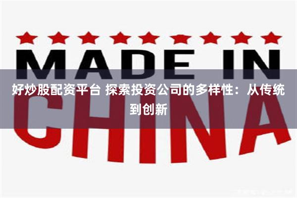 好炒股配资平台 探索投资公司的多样性：从传统到创新