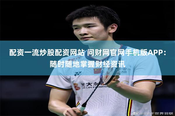 配资一流炒股配资网站 问财网官网手机版APP：随时随地掌握财经资讯
