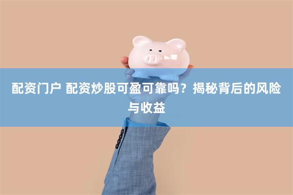配资门户 配资炒股可盈可靠吗？揭秘背后的风险与收益