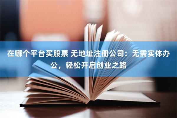 在哪个平台买股票 无地址注册公司：无需实体办公，轻松开启创业之路
