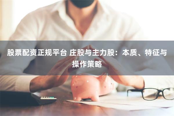 股票配资正规平台 庄股与主力股：本质、特征与操作策略