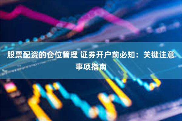股票配资的仓位管理 证券开户前必知：关键注意事项指南