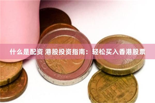 什么是配资 港股投资指南：轻松买入香港股票