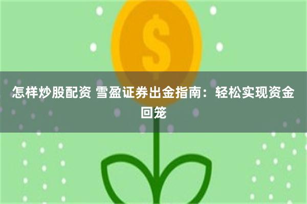 怎样炒股配资 雪盈证券出金指南：轻松实现资金回笼
