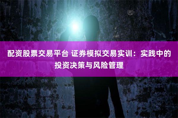 配资股票交易平台 证券模拟交易实训：实践中的投资决策与风险管理