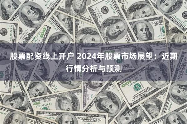 股票配资线上开户 2024年股票市场展望：近期行情分析与预测