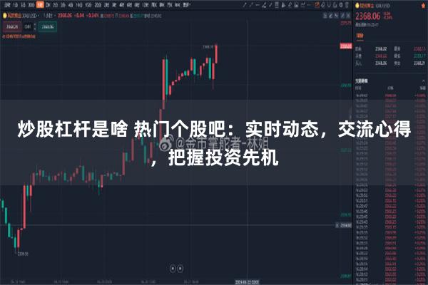 炒股杠杆是啥 热门个股吧：实时动态，交流心得，把握投资先机