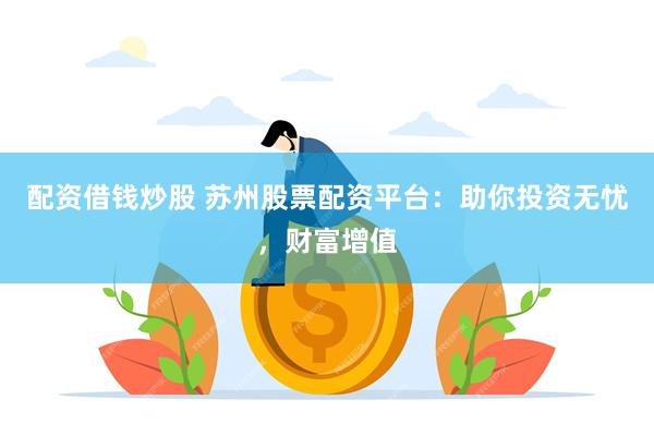 配资借钱炒股 苏州股票配资平台：助你投资无忧，财富增值