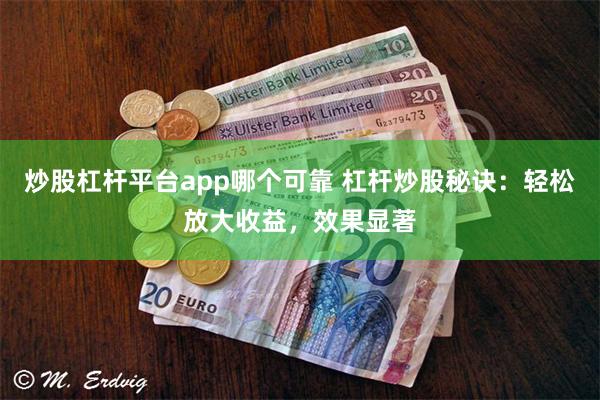 炒股杠杆平台app哪个可靠 杠杆炒股秘诀：轻松放大收益，效果显著