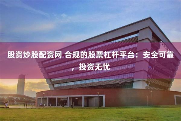 股资炒股配资网 合规的股票杠杆平台：安全可靠，投资无忧