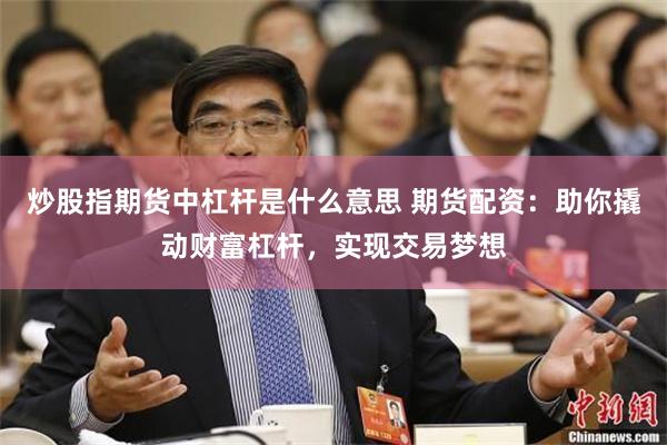 炒股指期货中杠杆是什么意思 期货配资：助你撬动财富杠杆，实现交易梦想
