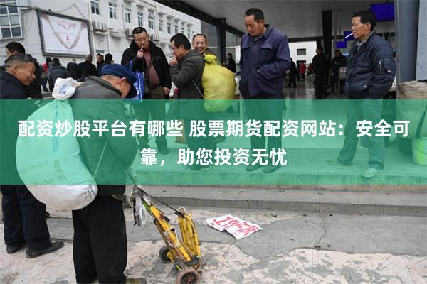 配资炒股平台有哪些 股票期货配资网站：安全可靠，助您投资无忧