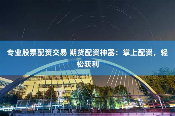 专业股票配资交易 期货配资神器：掌上配资，轻松获利