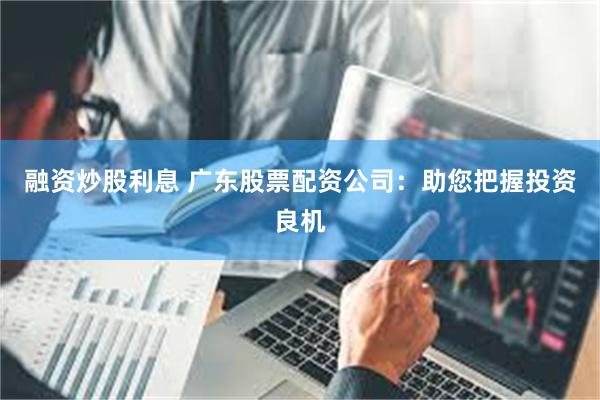 融资炒股利息 广东股票配资公司：助您把握投资良机