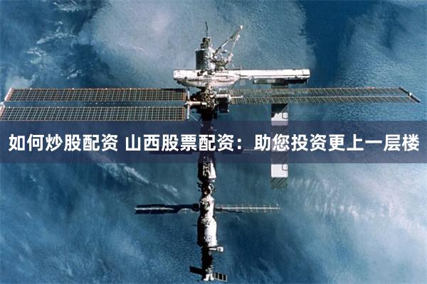 如何炒股配资 山西股票配资：助您投资更上一层楼