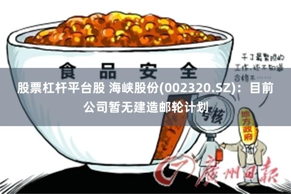 股票杠杆平台股 海峡股份(002320.SZ)：目前公司暂无建造邮轮计划