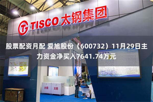 股票配资月配 爱旭股份（600732）11月29日主力资金净买入7641.74万元