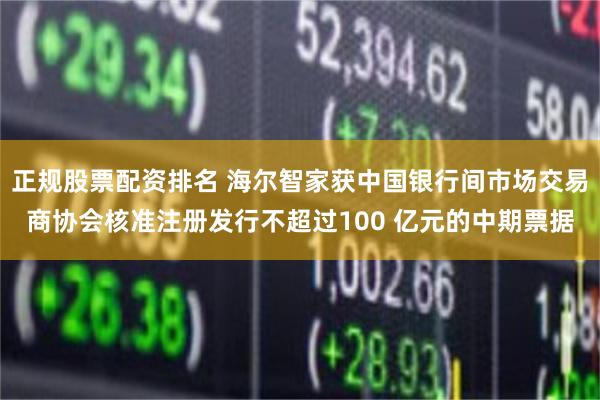 正规股票配资排名 海尔智家获中国银行间市场交易商协会核准注册发行不超过100 亿元的中期票据