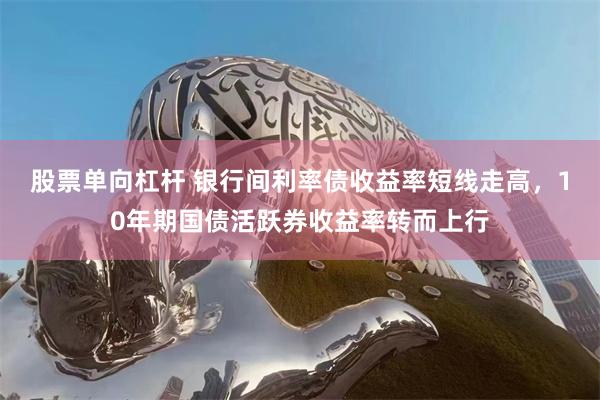 股票单向杠杆 银行间利率债收益率短线走高，10年期国债活跃券收益率转而上行