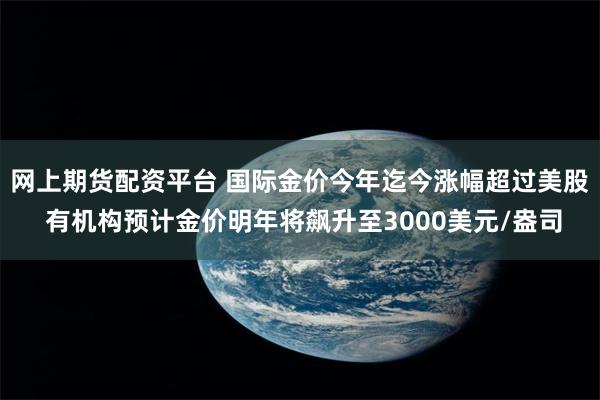 网上期货配资平台 国际金价今年迄今涨幅超过美股 有机构预计金价明年将飙升至3000美元/盎司
