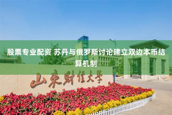 股票专业配资 苏丹与俄罗斯讨论建立双边本币结算机制