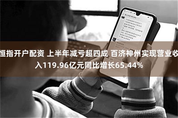 恒指开户配资 上半年减亏超四成 百济神州实现营业收入119.96亿元同比增长65.44%