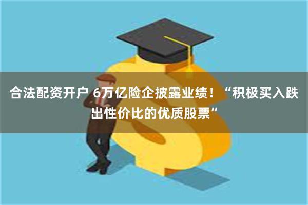合法配资开户 6万亿险企披露业绩！“积极买入跌出性价比的优质股票”