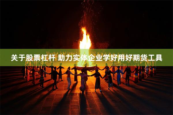关于股票杠杆 助力实体企业学好用好期货工具