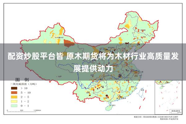 配资炒股平台皆 原木期货将为木材行业高质量发展提供动力
