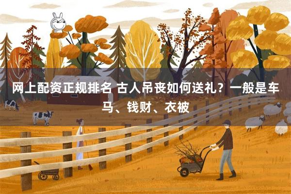 网上配资正规排名 古人吊丧如何送礼？一般是车马、钱财、衣被