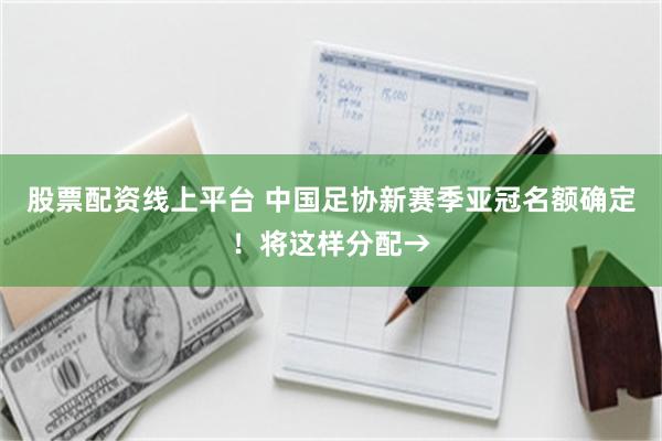 股票配资线上平台 中国足协新赛季亚冠名额确定！将这样分配→