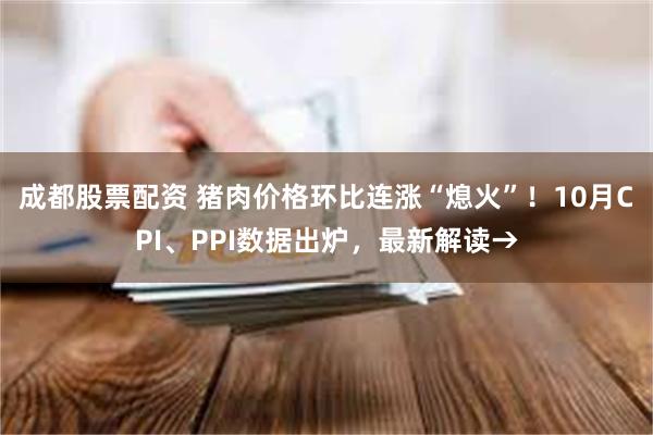 成都股票配资 猪肉价格环比连涨“熄火”！10月CPI、PPI数据出炉，最新解读→