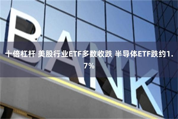 十倍杠杆 美股行业ETF多数收跌 半导体ETF跌约1.7%