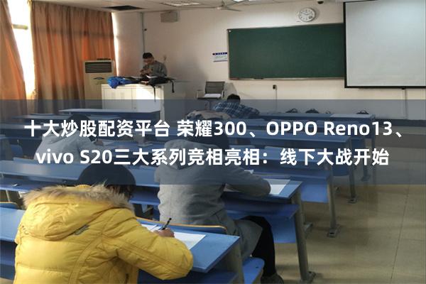 十大炒股配资平台 荣耀300、OPPO Reno13、vivo S20三大系列竞相亮相：线下大战开始