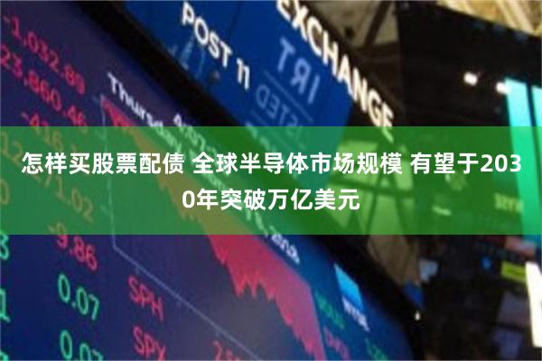 怎样买股票配债 全球半导体市场规模 有望于2030年突破万亿美元