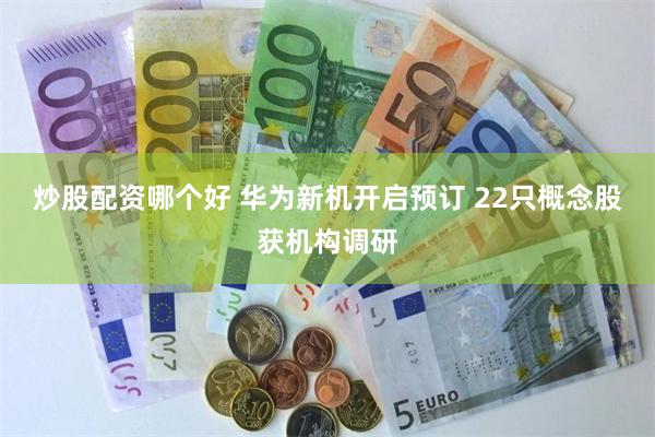 炒股配资哪个好 华为新机开启预订 22只概念股获机构调研