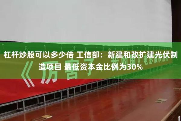 杠杆炒股可以多少倍 工信部：新建和改扩建光伏制造项目 最低资本金比例为30%