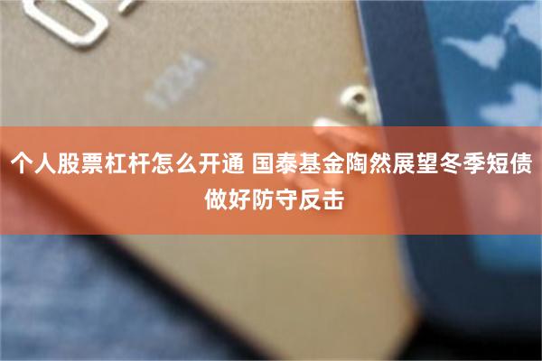 个人股票杠杆怎么开通 国泰基金陶然展望冬季短债 做好防守反击