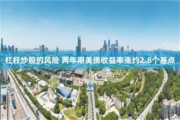 杠杆炒股的风险 两年期美债收益率涨约2.8个基点