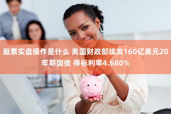 股票实盘操作是什么 美国财政部续发160亿美元20年期国债 得标利率4.680%